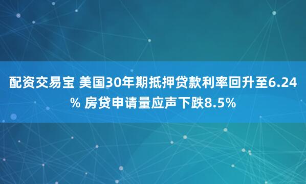 配资交易宝 美国30年期抵押贷款利率回升至6.24% 房贷申请量应声下跌8.5%