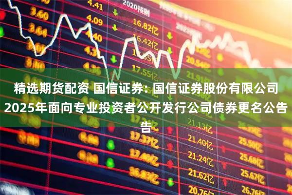 精选期货配资 国信证券: 国信证券股份有限公司2025年面向专业投资者公开发行公司债券更名公告
