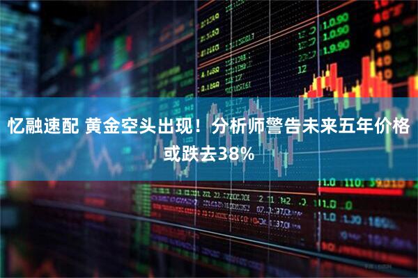 忆融速配 黄金空头出现！分析师警告未来五年价格或跌去38%