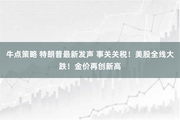 牛点策略 特朗普最新发声 事关关税！美股全线大跌！金价再创新高