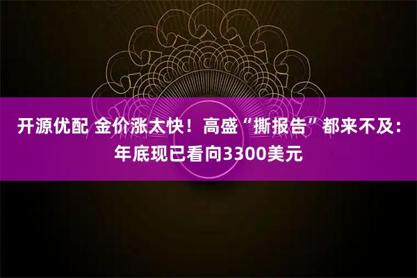 开源优配 金价涨太快！高盛“撕报告”都来不及：年底现已看向3300美元